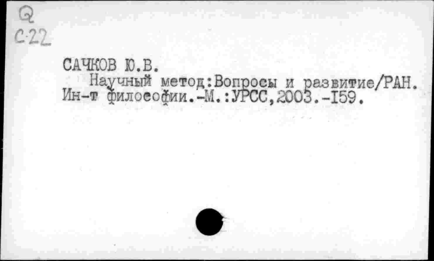 ﻿САЧКОВ Ю.В.
Научный метод:Вопросы и развитие/РАН. Ин-т философии. -М.:УРСС,2003.-159.